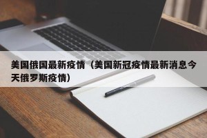 美国俄国最新疫情（美国新冠疫情最新消息今天俄罗斯疫情）