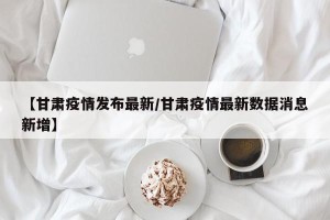 【甘肃疫情发布最新/甘肃疫情最新数据消息新增】