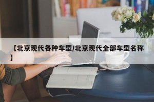 【北京现代各种车型/北京现代全部车型名称】