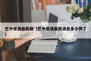 巴中疫情最新图（巴中疫情最新消息多少例了）