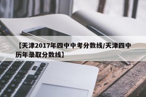 【天津2017年四中中考分数线/天津四中历年录取分数线】