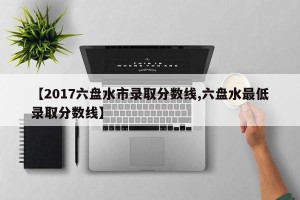 【2017六盘水市录取分数线,六盘水最低录取分数线】