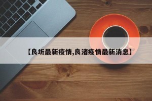 【良圻最新疫情,良渚疫情最新消息】
