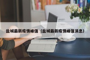 盐城最新疫情峰值（盐城最新疫情峰值消息）