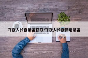 守夜人长夜装备获取/守夜人长夜新增装备