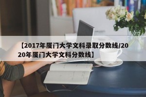 【2017年厦门大学文科录取分数线/2020年厦门大学文科分数线】