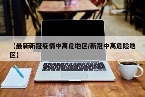 【最新新冠疫情中高危地区/新冠中高危险地区】