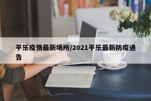 平乐疫情最新场所/2021平乐最新防疫通告