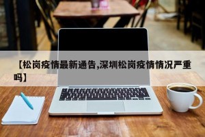 【松岗疫情最新通告,深圳松岗疫情情况严重吗】