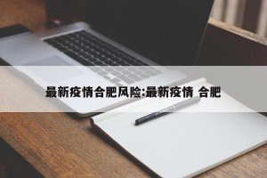 最新疫情合肥风险:最新疫情 合肥