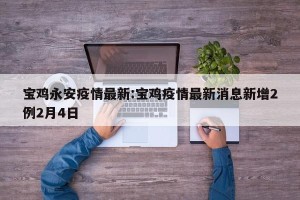 宝鸡永安疫情最新:宝鸡疫情最新消息新增2例2月4日