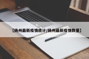 【扬州最新疫情统计/扬州最新疫情数量】