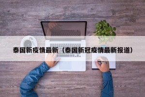 泰国新疫情最新（泰国新冠疫情最新报道）