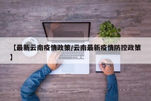 【最新云南疫情政策/云南最新疫情防控政策】