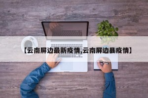 【云南屏边最新疫情,云南屏边县疫情】