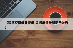 【淄博疫情最新提示,淄博疫情最新提示公告】
