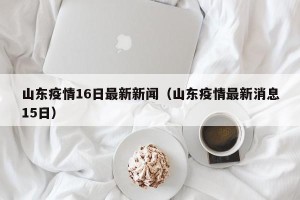 山东疫情16日最新新闻（山东疫情最新消息15日）