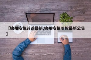 【锦州疫情辟谣最新,锦州疫情防控最新公告】