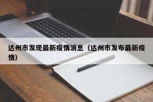 达州市发现最新疫情消息（达州市发布最新疫情）