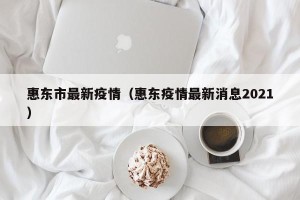 惠东市最新疫情（惠东疫情最新消息2021）