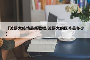 【波哥大疫情最新数据/波哥大的区号是多少】