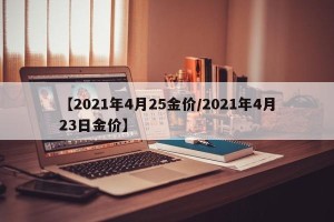 【2021年4月25金价/2021年4月23日金价】