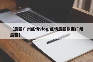 【最新广州疫情vlog/疫情最新数据广州最新】