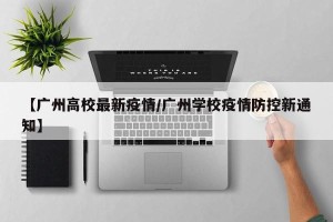 【广州高校最新疫情/广州学校疫情防控新通知】