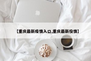 【重庆最新疫情入口,重庆最新役情】