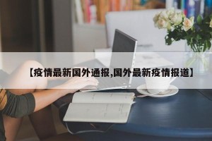 【疫情最新国外通报,国外最新疫情报道】