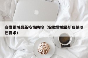 安徽霍城最新疫情防控（安徽霍城最新疫情防控要求）