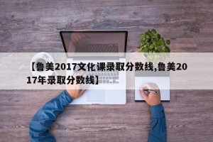 【鲁美2017文化课录取分数线,鲁美2017年录取分数线】