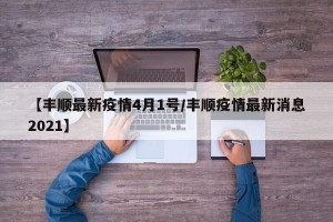 【丰顺最新疫情4月1号/丰顺疫情最新消息2021】