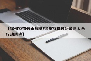 【锦州疫情最新病例/锦州疫情最新消息人员行动轨迹】
