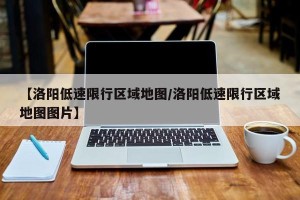 【洛阳低速限行区域地图/洛阳低速限行区域地图图片】