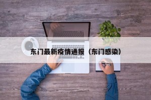 东门最新疫情通报（东门感染）