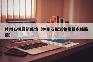 林州石板最新疫情（林州石板岩免费景点线路图）
