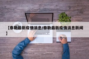 【泰勒最新疫情消息/泰勒最新疫情消息新闻】