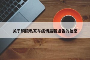关于铜陵私家车疫情最新通告的信息