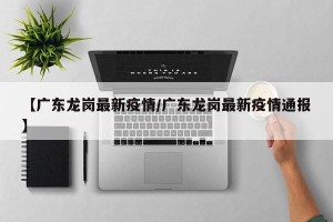 【广东龙岗最新疫情/广东龙岗最新疫情通报】