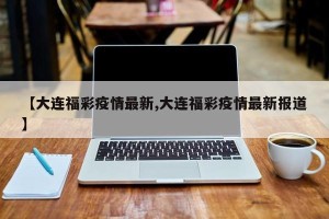 【大连福彩疫情最新,大连福彩疫情最新报道】