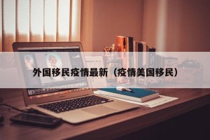 外国移民疫情最新（疫情美国移民）