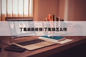 丁集最新疫情:丁集镇怎么样