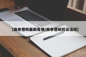 【南非德班最新疫情/南非德班抗议活动】