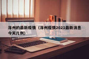 涿州的最新疫情（涿州疫情2021最新消息今天几例）