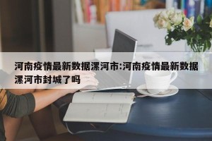 河南疫情最新数据漯河市:河南疫情最新数据漯河市封城了吗