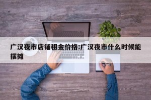 广汉夜市店铺租金价格:广汉夜市什么时候能摆摊