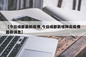 【今日成都最新疫情,今日成都新增肺炎疫情最新消息】