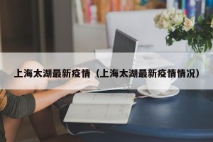 上海太湖最新疫情（上海太湖最新疫情情况）