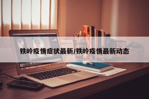 铁岭疫情症状最新/铁岭疫情最新动态